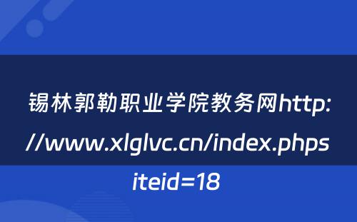 锡林郭勒职业学院教务网http://www.xlglvc.cn/index.phpsiteid=18 
