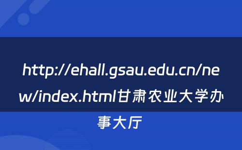http://ehall.gsau.edu.cn/new/index.html甘肃农业大学办事大厅 