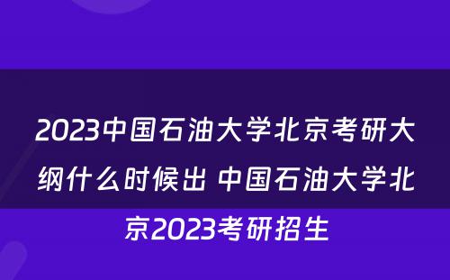 2023中国石油大学北京考研大纲什么时候出 中国石油大学北京2023考研招生