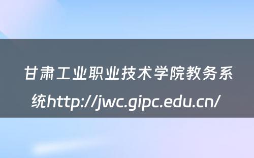甘肃工业职业技术学院教务系统http://jwc.gipc.edu.cn/ 
