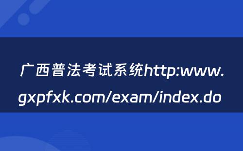 广西普法考试系统http:www.gxpfxk.com/exam/index.do 
