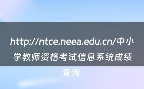 http://ntce.neea.edu.cn/中小学教师资格考试信息系统成绩查询 