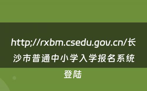 http;//rxbm.csedu.gov.cn/长沙市普通中小学入学报名系统登陆 