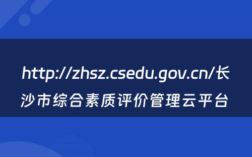 http://zhsz.csedu.gov.cn/长沙市综合素质评价管理云平台 