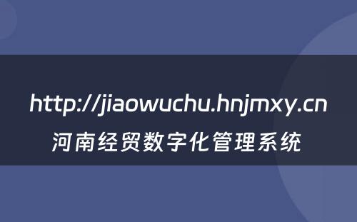 http://jiaowuchu.hnjmxy.cn河南经贸数字化管理系统 