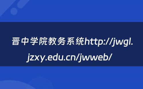 晋中学院教务系统http://jwgl.jzxy.edu.cn/jwweb/ 