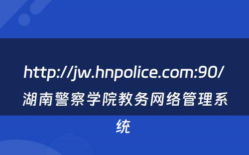 http://jw.hnpolice.com:90/湖南警察学院教务网络管理系统 