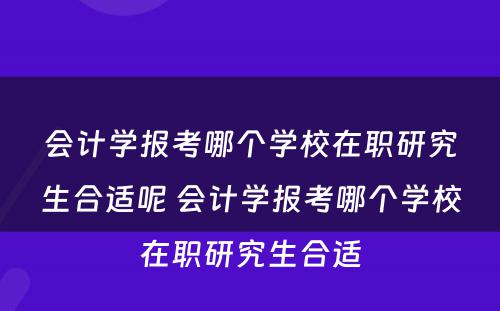 会计学报考哪个学校在职研究生合适呢 会计学报考哪个学校在职研究生合适