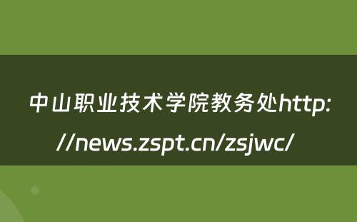 中山职业技术学院教务处http://news.zspt.cn/zsjwc/ 