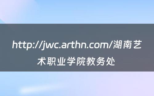 http://jwc.arthn.com/湖南艺术职业学院教务处 