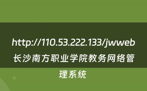 http://110.53.222.133/jwweb长沙南方职业学院教务网络管理系统 