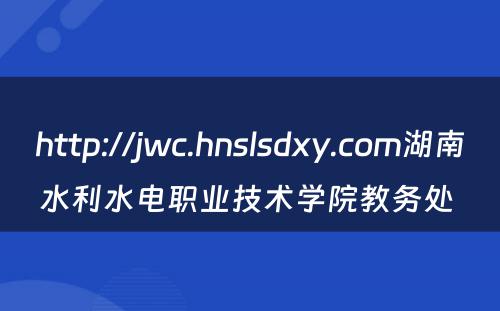 http://jwc.hnslsdxy.com湖南水利水电职业技术学院教务处 