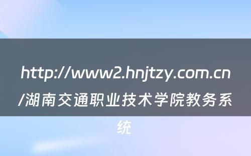 http://www2.hnjtzy.com.cn/湖南交通职业技术学院教务系统 