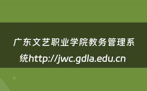 广东文艺职业学院教务管理系统http://jwc.gdla.edu.cn 