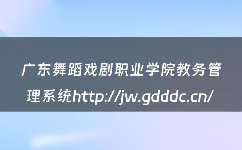 广东舞蹈戏剧职业学院教务管理系统http://jw.gdddc.cn/ 