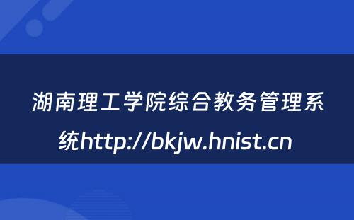 湖南理工学院综合教务管理系统http://bkjw.hnist.cn 