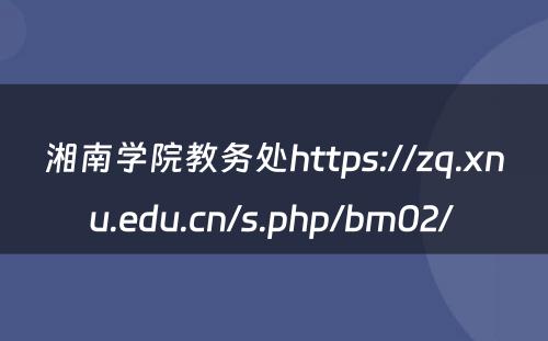 湘南学院教务处https://zq.xnu.edu.cn/s.php/bm02/ 