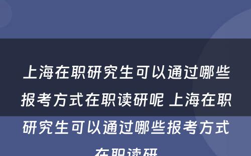 上海在职研究生可以通过哪些报考方式在职读研呢 上海在职研究生可以通过哪些报考方式在职读研