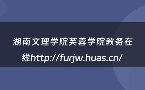 湖南文理学院芙蓉学院教务在线http://furjw.huas.cn/ 