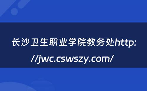 长沙卫生职业学院教务处http://jwc.cswszy.com/ 