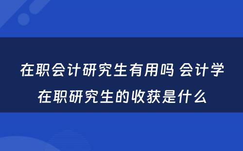 在职会计研究生有用吗 会计学在职研究生的收获是什么