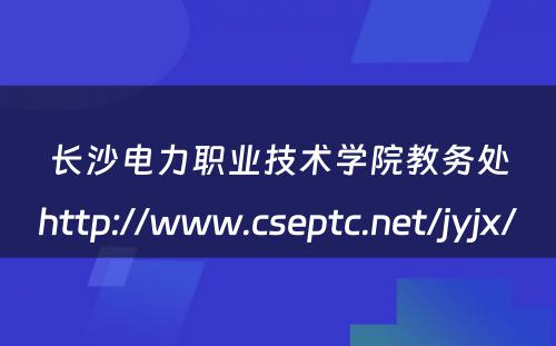 长沙电力职业技术学院教务处http://www.cseptc.net/jyjx/ 
