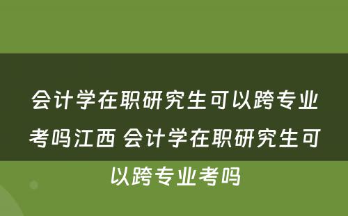 会计学在职研究生可以跨专业考吗江西 会计学在职研究生可以跨专业考吗