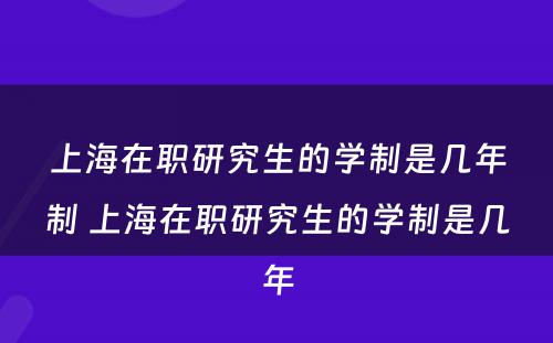 上海在职研究生的学制是几年制 上海在职研究生的学制是几年