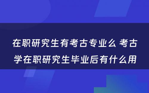 在职研究生有考古专业么 考古学在职研究生毕业后有什么用