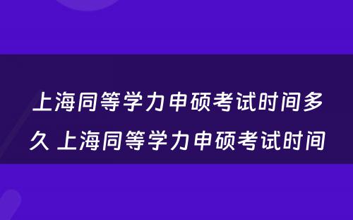 上海同等学力申硕考试时间多久 上海同等学力申硕考试时间