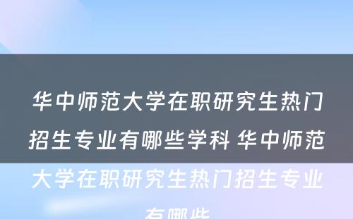 华中师范大学在职研究生热门招生专业有哪些学科 华中师范大学在职研究生热门招生专业有哪些