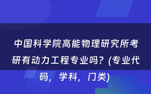 中国科学院高能物理研究所考研有动力工程专业吗？(专业代码，学科，门类) 