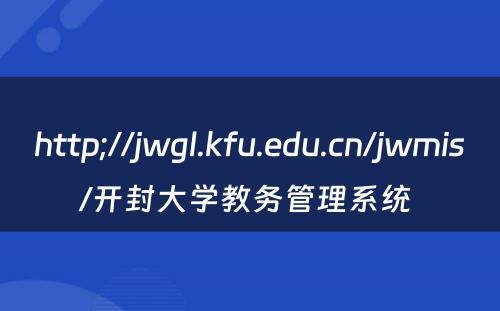 http;//jwgl.kfu.edu.cn/jwmis/开封大学教务管理系统 