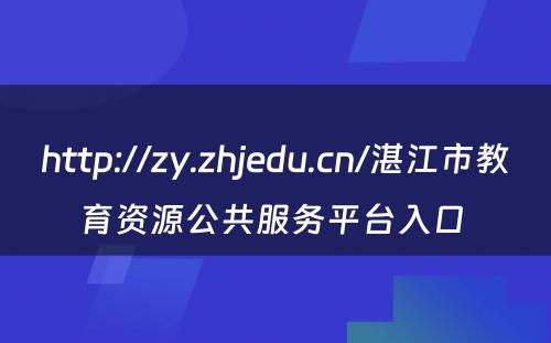 http://zy.zhjedu.cn/湛江市教育资源公共服务平台入口 