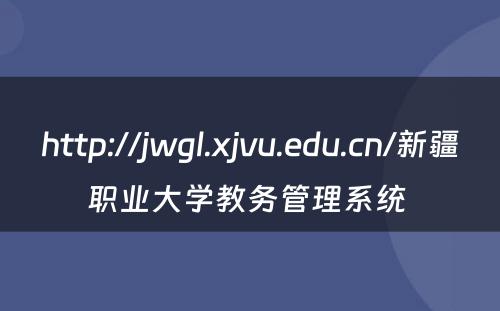 http://jwgl.xjvu.edu.cn/新疆职业大学教务管理系统 
