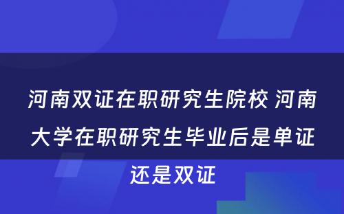 河南双证在职研究生院校 河南大学在职研究生毕业后是单证还是双证