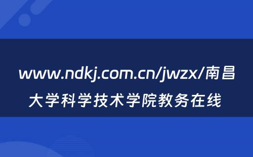 www.ndkj.com.cn/jwzx/南昌大学科学技术学院教务在线 