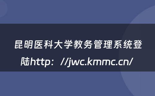 昆明医科大学教务管理系统登陆http：//jwc.kmmc.cn/ 