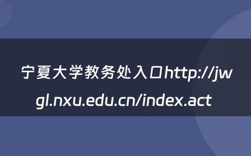 宁夏大学教务处入口http://jwgl.nxu.edu.cn/index.act 