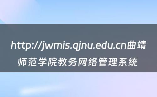 http://jwmis.qjnu.edu.cn曲靖师范学院教务网络管理系统 