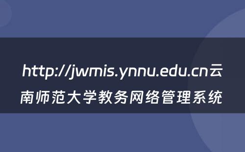 http://jwmis.ynnu.edu.cn云南师范大学教务网络管理系统 