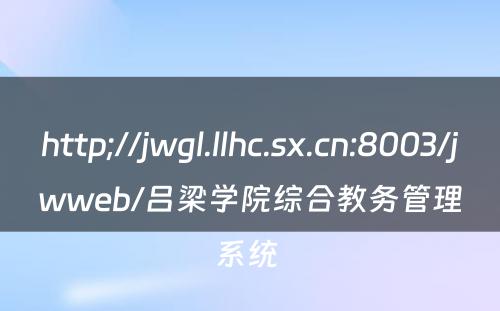 http;//jwgl.llhc.sx.cn:8003/jwweb/吕梁学院综合教务管理系统 