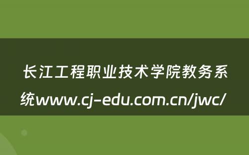 长江工程职业技术学院教务系统www.cj-edu.com.cn/jwc/ 
