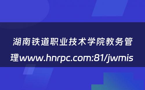湖南铁道职业技术学院教务管理www.hnrpc.com:81/jwmis 