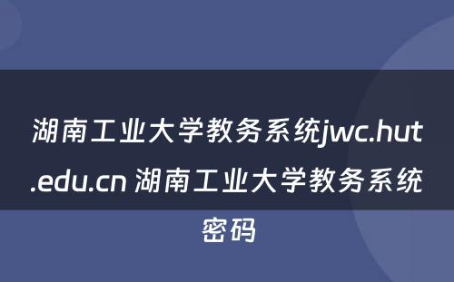 湖南工业大学教务系统jwc.hut.edu.cn 湖南工业大学教务系统密码