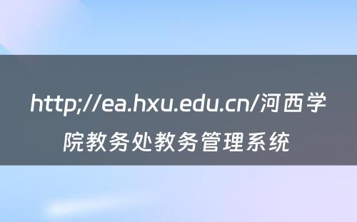 http;//ea.hxu.edu.cn/河西学院教务处教务管理系统 