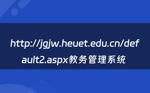 http://jgjw.heuet.edu.cn/default2.aspx教务管理系统 