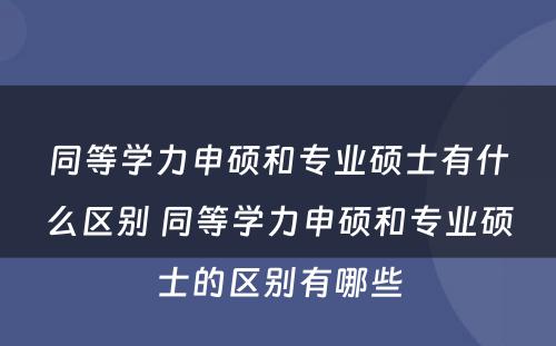 同等学力申硕和专业硕士有什么区别 同等学力申硕和专业硕士的区别有哪些