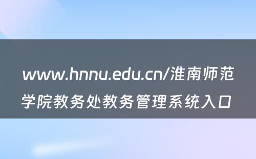 www.hnnu.edu.cn/淮南师范学院教务处教务管理系统入口 