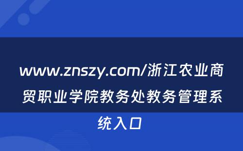 www.znszy.com/浙江农业商贸职业学院教务处教务管理系统入口 